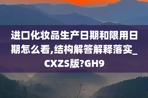 进口化妆品生产日期和限用日期怎么看,结构解答解释落实_CXZS版?GH9