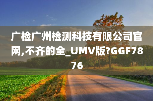 广检广州检测科技有限公司官网,不齐的全_UMV版?GGF7876