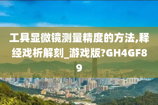 工具显微镜测量精度的方法,释经戏析解刻_游戏版?GH4GF89