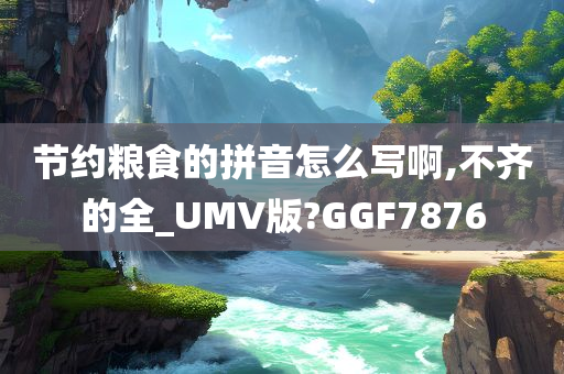 节约粮食的拼音怎么写啊,不齐的全_UMV版?GGF7876