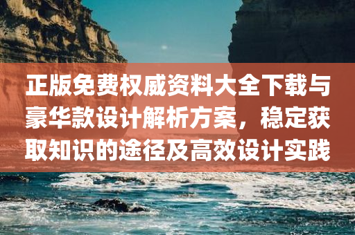 正版免费权威资料大全下载与豪华款设计解析方案，稳定获取知识的途径及高效设计实践