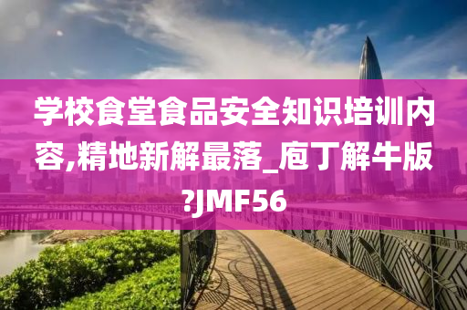 学校食堂食品安全知识培训内容,精地新解最落_庖丁解牛版?JMF56