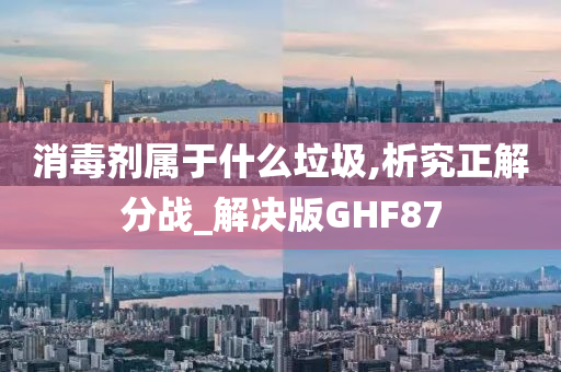 消毒剂属于什么垃圾,析究正解分战_解决版GHF87