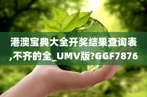 港澳宝典大全开奖结果查询表,不齐的全_UMV版?GGF7876