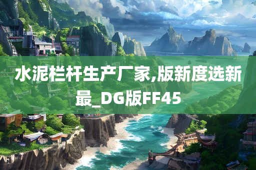 水泥栏杆生产厂家,版新度选新最_DG版FF45