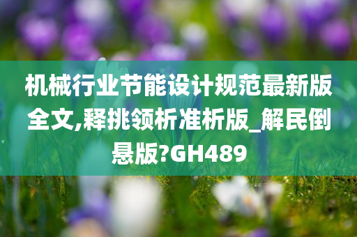 机械行业节能设计规范最新版全文,释挑领析准析版_解民倒悬版?GH489