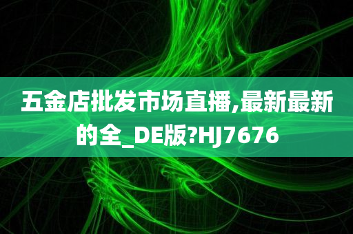 五金店批发市场直播,最新最新的全_DE版?HJ7676