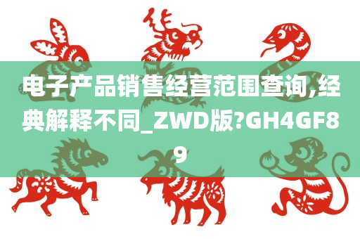 电子产品销售经营范围查询,经典解释不同_ZWD版?GH4GF89