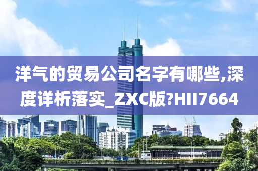 洋气的贸易公司名字有哪些,深度详析落实_ZXC版?HII7664