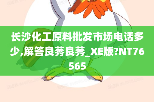 长沙化工原料批发市场电话多少,解答良莠良莠_XE版?NT76565