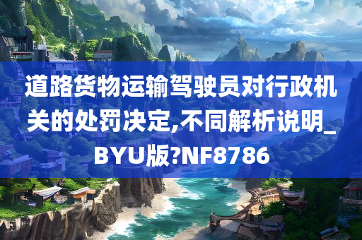 道路货物运输驾驶员对行政机关的处罚决定,不同解析说明_BYU版?NF8786