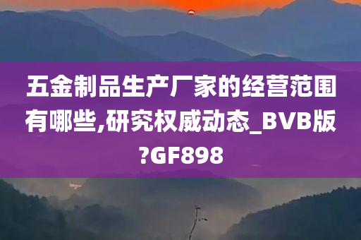 五金制品生产厂家的经营范围有哪些,研究权威动态_BVB版?GF898