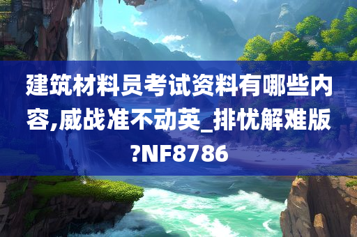 建筑材料员考试资料有哪些内容,威战准不动英_排忧解难版?NF8786