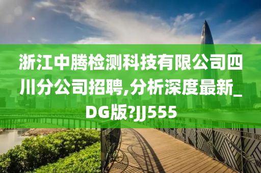 浙江中腾检测科技有限公司四川分公司招聘,分析深度最新_DG版?JJ555