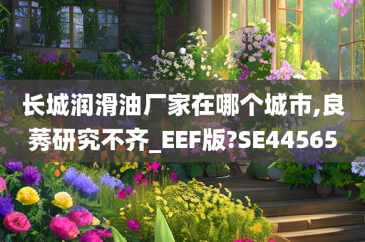 长城润滑油厂家在哪个城市,良莠研究不齐_EEF版?SE44565