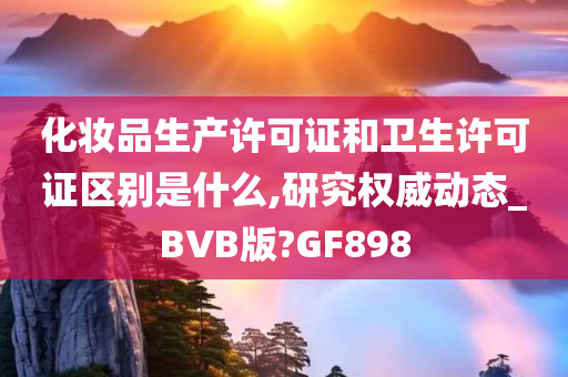 化妆品生产许可证和卫生许可证区别是什么,研究权威动态_BVB版?GF898