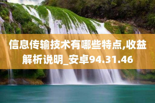 信息传输技术有哪些特点,收益解析说明_安卓94.31.46