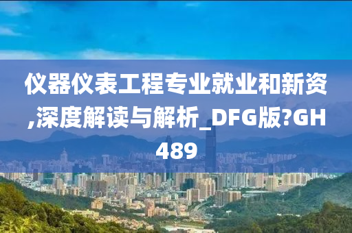 仪器仪表工程专业就业和新资,深度解读与解析_DFG版?GH489