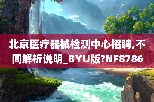 北京医疗器械检测中心招聘,不同解析说明_BYU版?NF8786