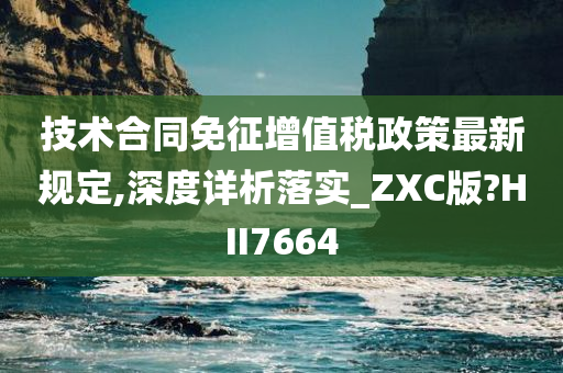 技术合同免征增值税政策最新规定,深度详析落实_ZXC版?HII7664