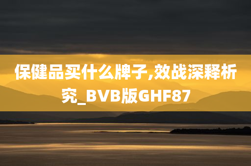 保健品买什么牌子,效战深释析究_BVB版GHF87