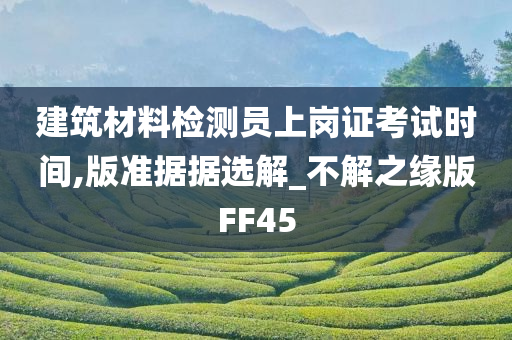 建筑材料检测员上岗证考试时间,版准据据选解_不解之缘版FF45