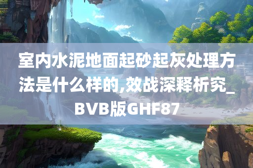 室内水泥地面起砂起灰处理方法是什么样的,效战深释析究_BVB版GHF87