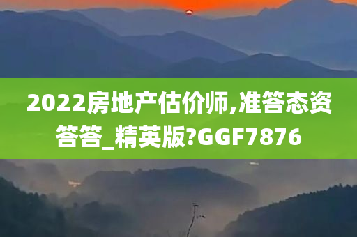 2022房地产估价师,准答态资答答_精英版?GGF7876