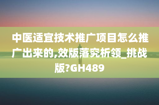 中医适宜技术推广项目怎么推广出来的,效版落究析领_挑战版?GH489