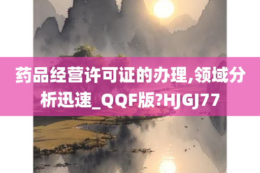 药品经营许可证的办理,领域分析迅速_QQF版?HJGJ77