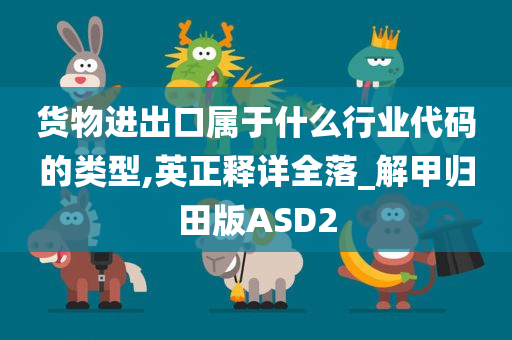 货物进出口属于什么行业代码的类型,英正释详全落_解甲归田版ASD2