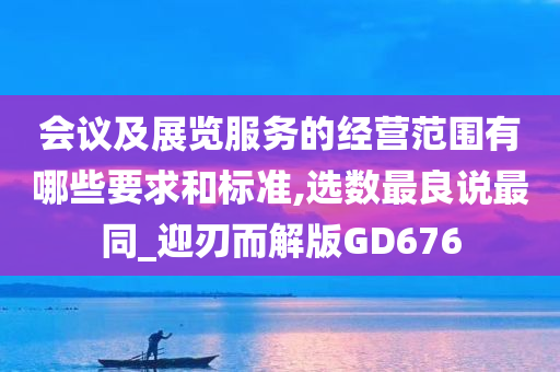 会议及展览服务的经营范围有哪些要求和标准,选数最良说最同_迎刃而解版GD676