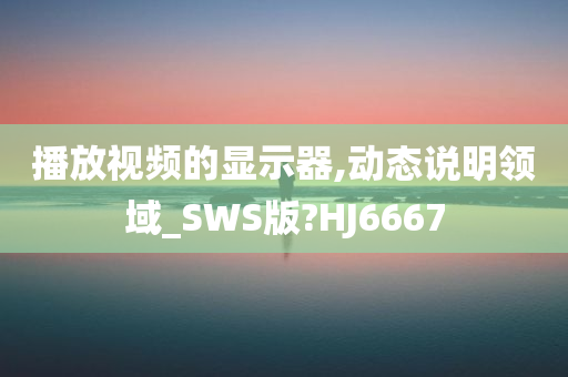 播放视频的显示器,动态说明领域_SWS版?HJ6667