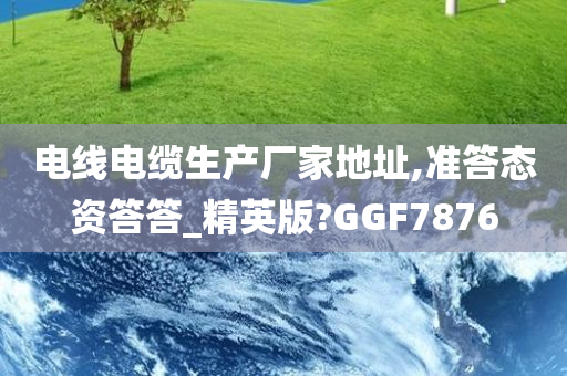 电线电缆生产厂家地址,准答态资答答_精英版?GGF7876