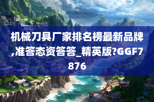 机械刀具厂家排名榜最新品牌,准答态资答答_精英版?GGF7876