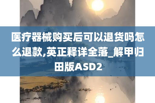 医疗器械购买后可以退货吗怎么退款,英正释详全落_解甲归田版ASD2