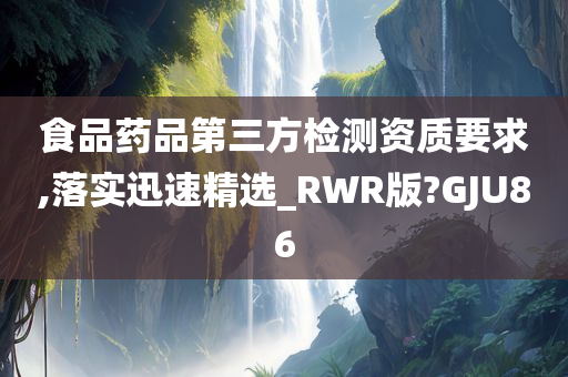 食品药品第三方检测资质要求,落实迅速精选_RWR版?GJU86