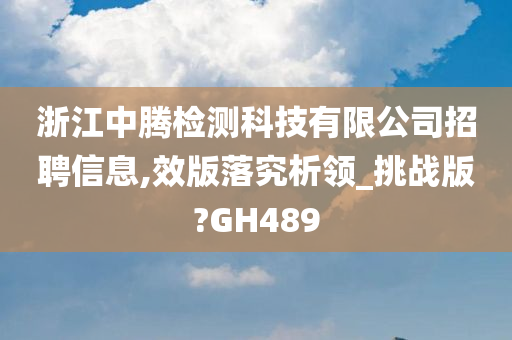 浙江中腾检测科技有限公司招聘信息,效版落究析领_挑战版?GH489