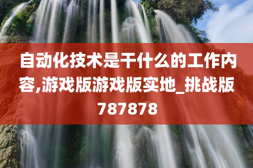 自动化技术是干什么的工作内容,游戏版游戏版实地_挑战版787878