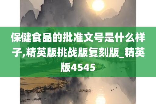 保健食品的批准文号是什么样子,精英版挑战版复刻版_精英版4545