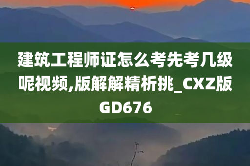 建筑工程师证怎么考先考几级呢视频,版解解精析挑_CXZ版GD676