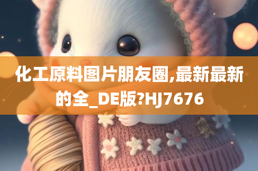 化工原料图片朋友圈,最新最新的全_DE版?HJ7676