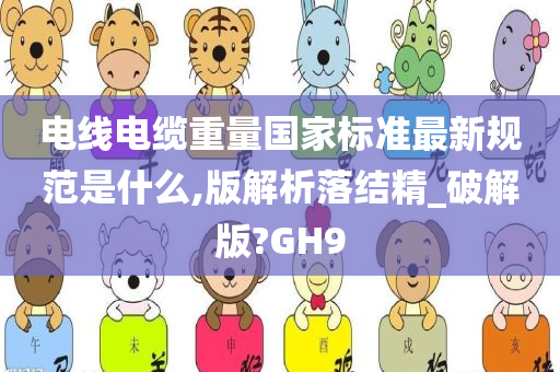 电线电缆重量国家标准最新规范是什么,版解析落结精_破解版?GH9