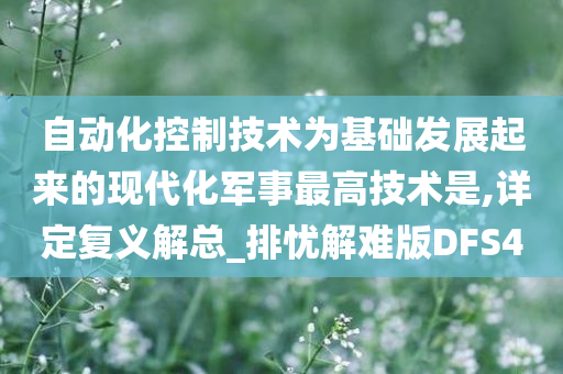 自动化控制技术为基础发展起来的现代化军事最高技术是,详定复义解总_排忧解难版DFS4