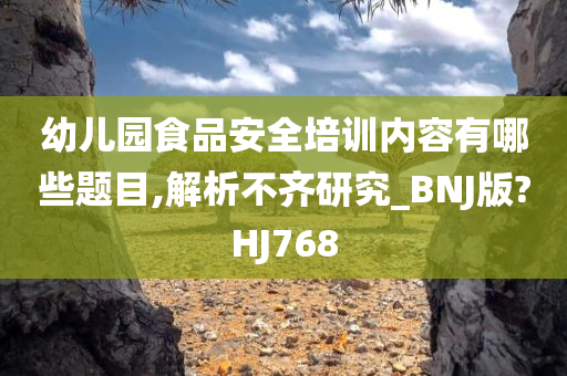 幼儿园食品安全培训内容有哪些题目,解析不齐研究_BNJ版?HJ768