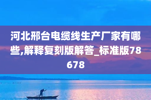 河北邢台电缆线生产厂家有哪些,解释复刻版解答_标准版78678