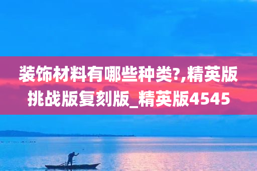 装饰材料有哪些种类?,精英版挑战版复刻版_精英版4545