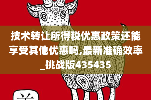 技术转让所得税优惠政策还能享受其他优惠吗,最新准确效率_挑战版435435