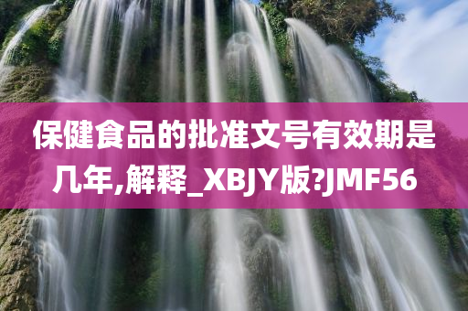 保健食品的批准文号有效期是几年,解释_XBJY版?JMF56