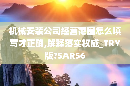 机械安装公司经营范围怎么填写才正确,解释落实权威_TRY版?SAR56